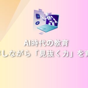 AI時代の教育 – 共存しながら「見抜く力」を育てる